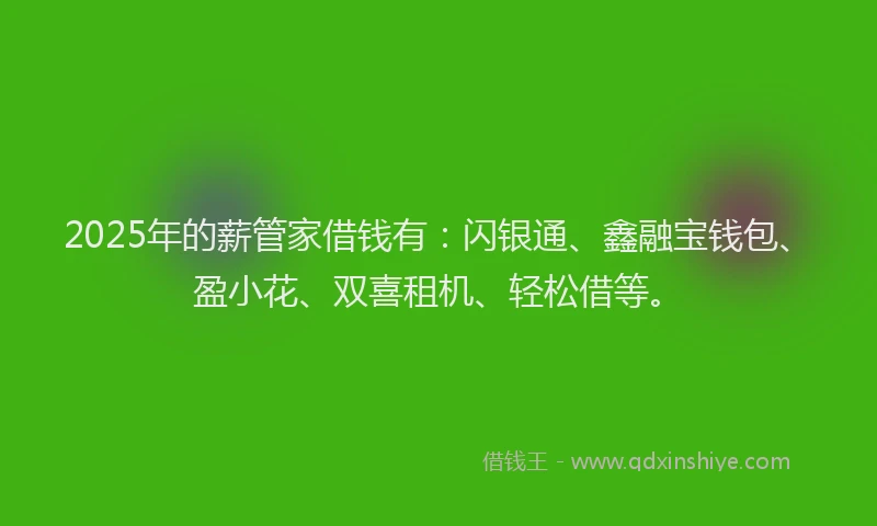 2025年的薪管家借钱有：闪银通、鑫融宝钱包、盈小花、双喜租机、轻松借等。