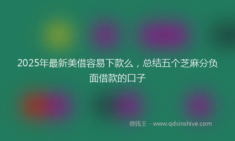 2025年最新美借容易下款么，总结五个芝麻分负面借款的口子