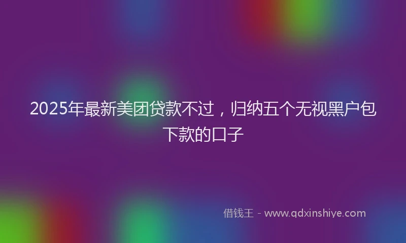 2025年最新美团贷款不过，归纳五个无视黑户包下款的口子