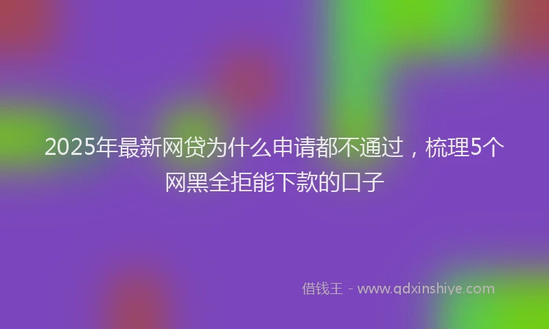 2025年最新网贷为什么申请都不通过，梳理5个网黑全拒能下款的口子