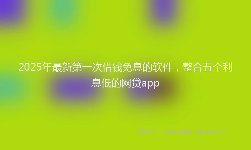 2025年最新第一次借钱免息的软件，整合五个利息低的网贷app