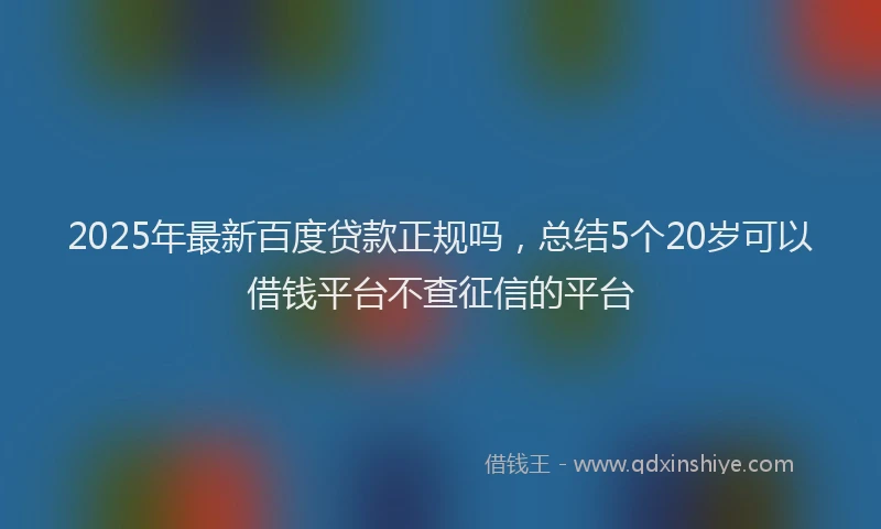 2025年最新百度贷款正规吗，总结5个20岁可以借钱平台不查征信的平台