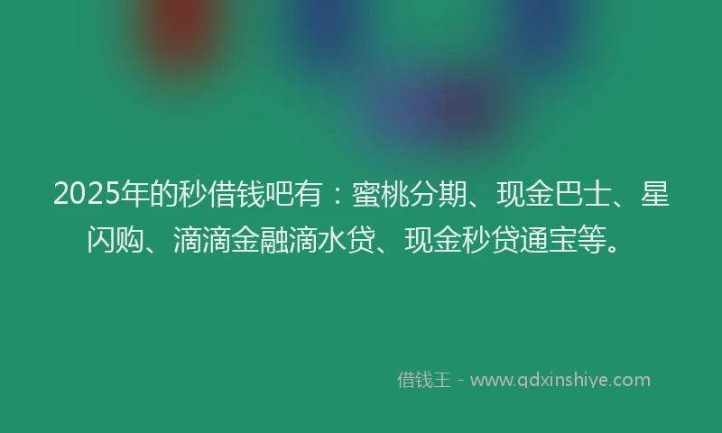 2025年的秒借钱吧有：蜜桃分期、现金巴士、星闪购、滴滴金融滴水贷、现金秒贷通宝等。