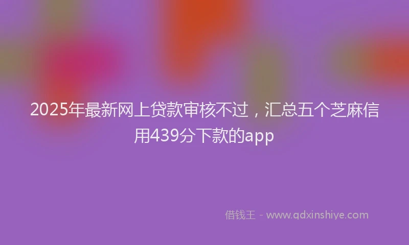 2025年最新网上贷款审核不过，汇总五个芝麻信用439分下款的app