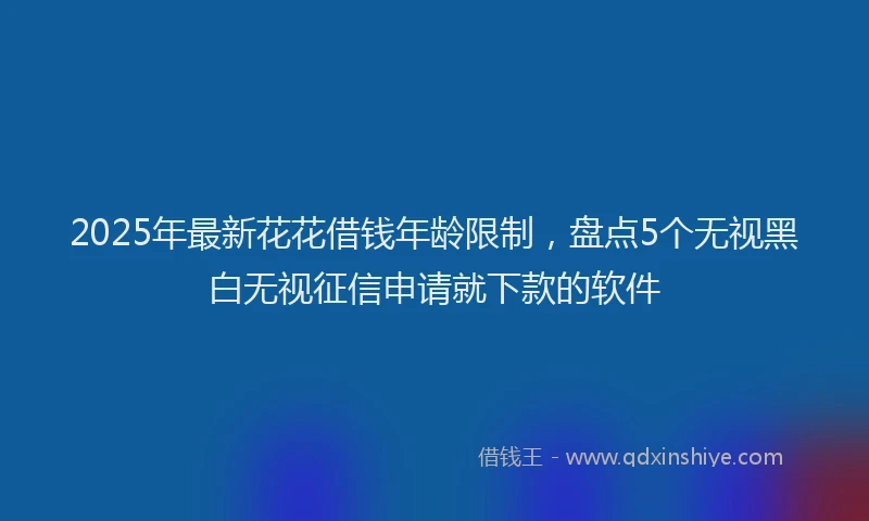 2025年最新花花借钱年龄限制，盘点5个无视黑白无视征信申请就下款的软件