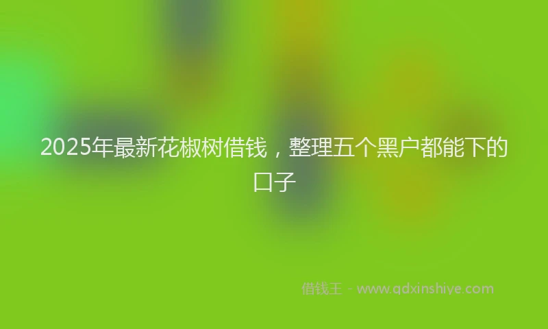 2025年最新花椒树借钱，整理五个黑户都能下的口子