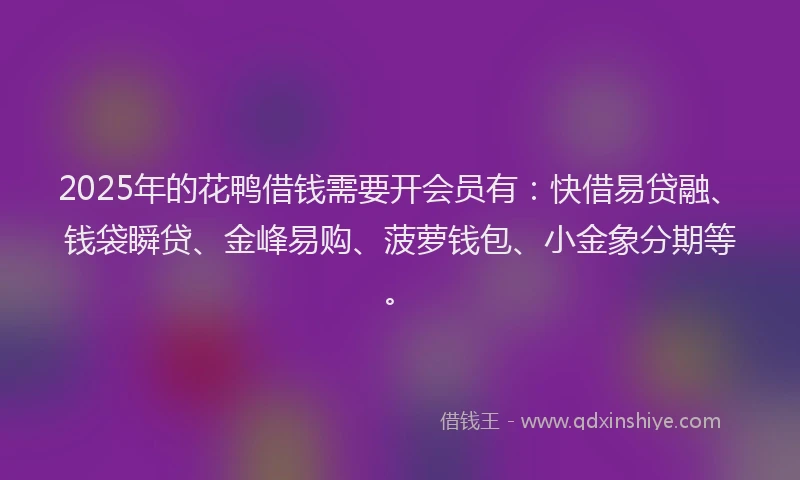 2025年的花鸭借钱需要开会员有：快借易贷融、钱袋瞬贷、金峰易购、菠萝钱包、小金象分期等。