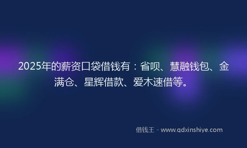 2025年的薪资口袋借钱有:省呗、慧融钱包、金满仓、星辉借款、爱木速借等。