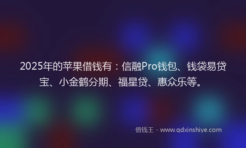 2025年的苹果借钱有：信融Pro钱包、钱袋易贷宝、小金鹤分期、福星贷、惠众乐等。
