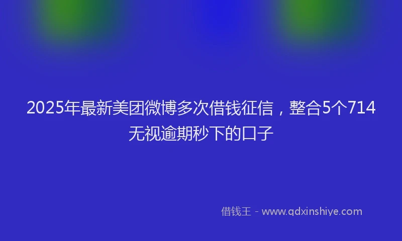 2025年最新美团微博多次借钱征信，整合5个714无视逾期秒下的口子