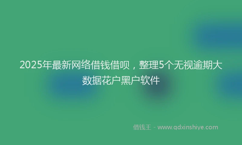 2025年最新网络借钱借呗，整理5个无视逾期大数据花户黑户软件