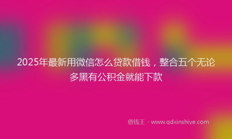 2025年最新用微信怎么贷款借钱，整合五个无论多黑有公积金就能下款