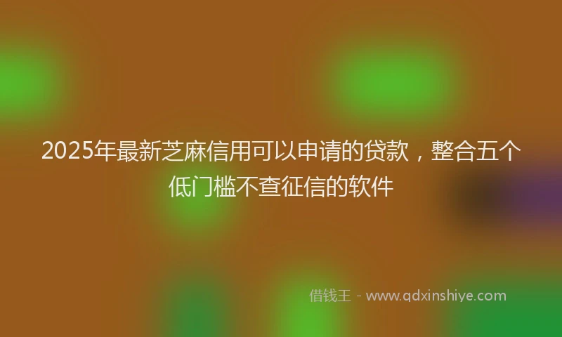 2025年最新芝麻信用可以申请的贷款，整合五个低门槛不查征信的软件