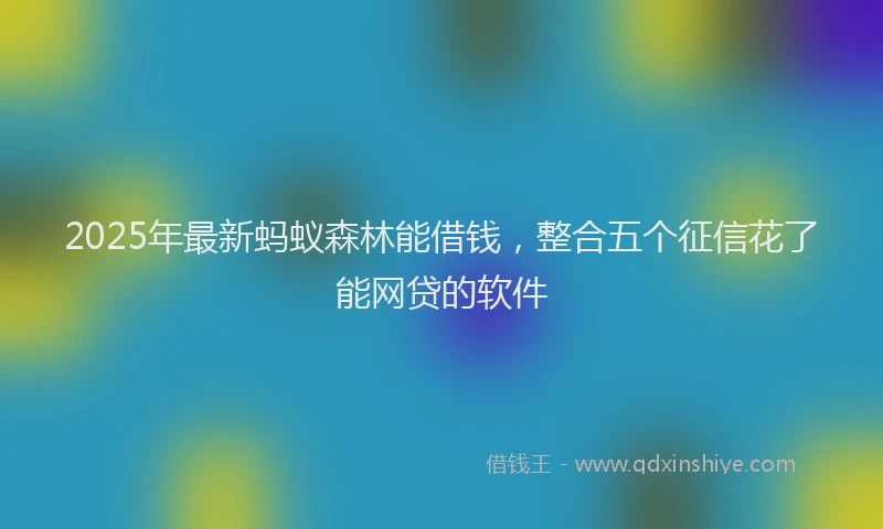 2025年最新蚂蚁森林能借钱，整合五个征信花了能网贷的软件