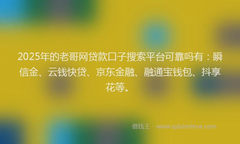 2025年的老哥网贷款口子搜索平台可靠吗有：瞬信金、云钱快贷、京东金融、融通宝钱包、抖享花等。