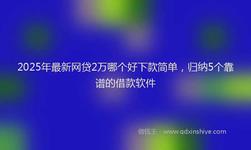 2025年最新网贷2万哪个好下款简单，归纳5个靠谱的借款软件
