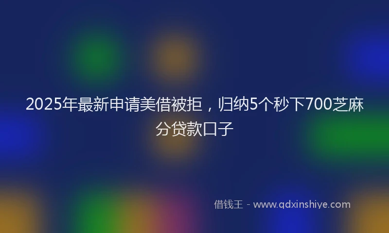 2025年最新申请美借被拒，归纳5个秒下700芝麻分贷款口子