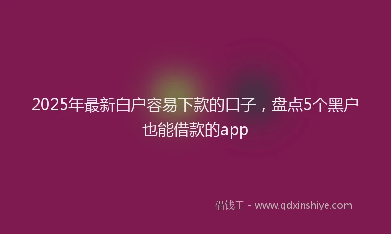 2025年最新白户容易下款的口子，盘点5个黑户也能借款的app