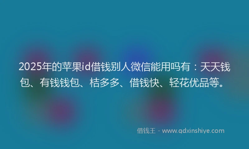 2025年的苹果id借钱别人微信能用吗有：天天钱包、有钱钱包、桔多多、借钱快、轻花优品等。