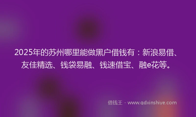 2025年的苏州哪里能做黑户借钱有:新浪易借、友佳精选、钱袋易融、钱速借宝、融e花等。