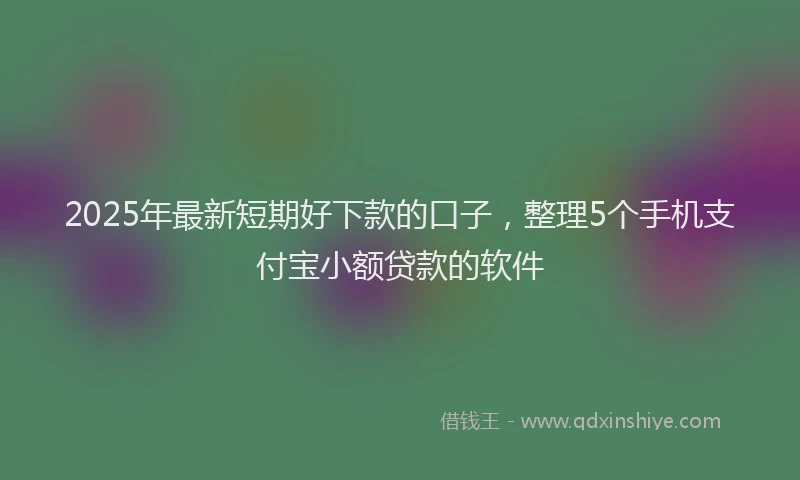 2025年最新短期好下款的口子，整理5个手机支付宝小额贷款的软件
