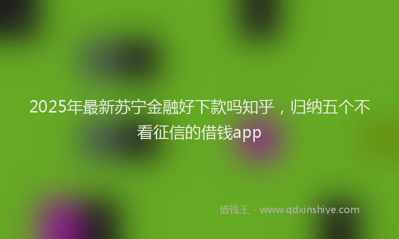 2025年最新苏宁金融好下款吗知乎，归纳五个不看征信的借钱app