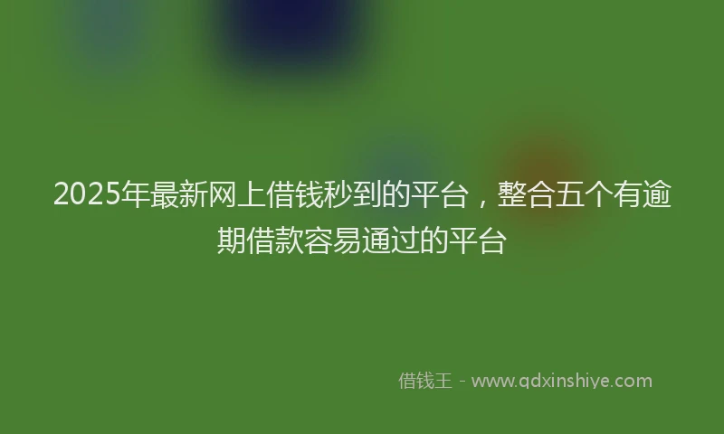 2025年最新网上借钱秒到的平台，整合五个有逾期借款容易通过的平台