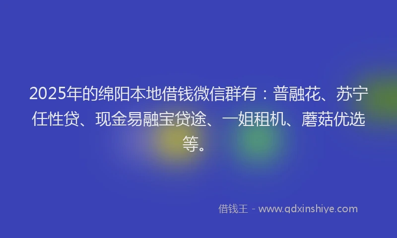 2025年的绵阳本地借钱微信群有：普融花、苏宁任性贷、现金易融宝贷途、一姐租机、蘑菇优选等。