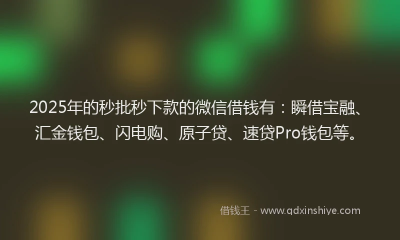 2025年的秒批秒下款的微信借钱有：瞬借宝融、汇金钱包、闪电购、原子贷、速贷Pro钱包等。