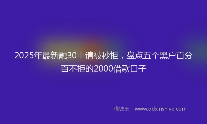 2025年最新融30申请被秒拒，盘点五个黑户百分百不拒的2000借款口子