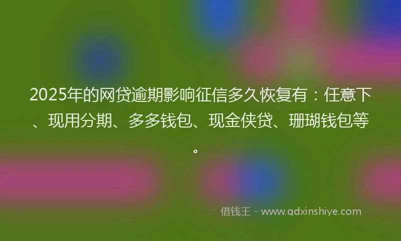 2025年的网贷逾期影响征信多久恢复有：任意下、现用分期、多多钱包、现金侠贷、珊瑚钱包等。