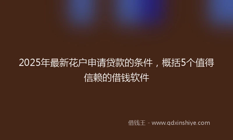 2025年最新花户申请贷款的条件，概括5个值得信赖的借钱软件
