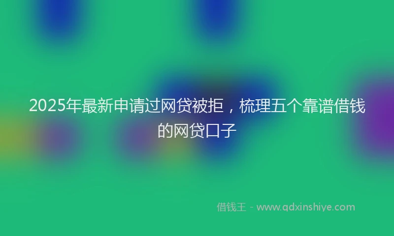 2025年最新申请过网贷被拒，梳理五个靠谱借钱的网贷口子