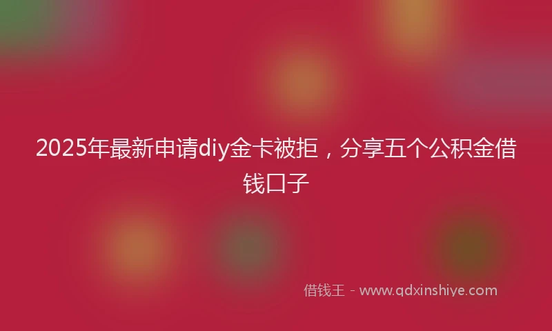 2025年最新申请diy金卡被拒，分享五个公积金借钱口子