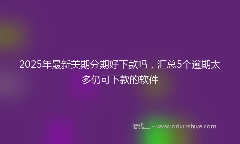 2025年最新美期分期好下款吗，汇总5个逾期太多仍可下款的软件