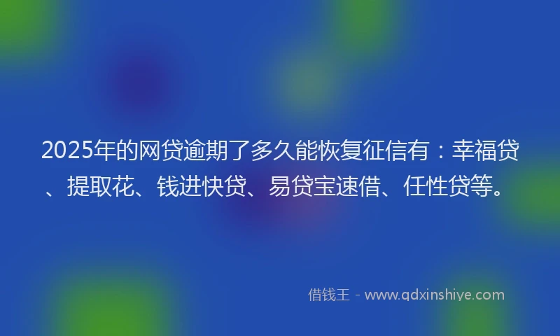 2025年的网贷逾期了多久能恢复征信有:幸福贷、提取花、钱进快贷、易贷宝速借、任性贷等。