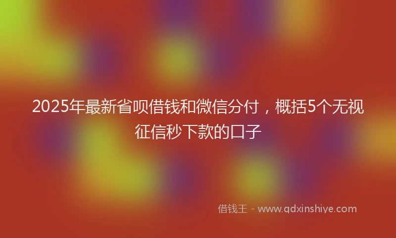2025年最新省呗借钱和微信分付，概括5个无视征信秒下款的口子