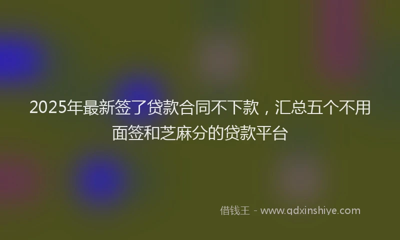 2025年最新签了贷款合同不下款，汇总五个不用面签和芝麻分的贷款平台