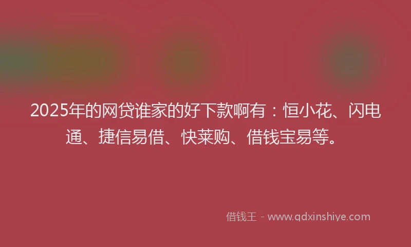 2025年的网贷谁家的好下款啊有：恒小花、闪电通、捷信易借、快莱购、借钱宝易等。