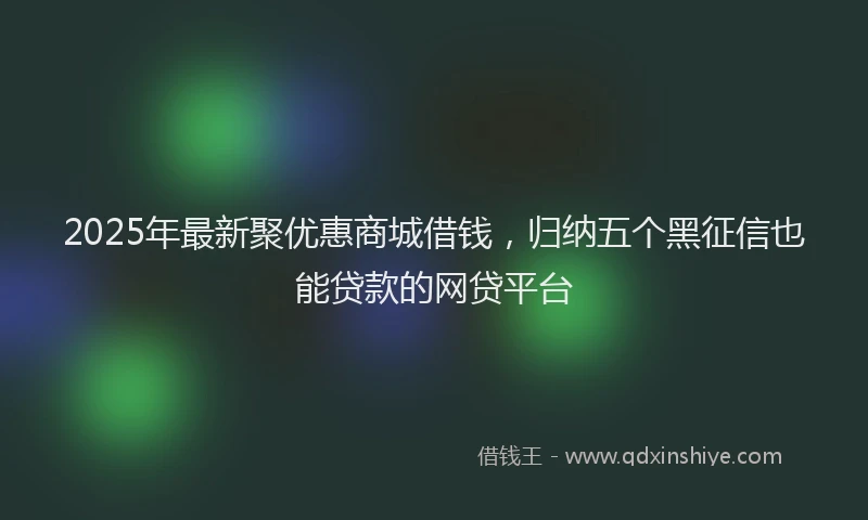 2025年最新聚优惠商城借钱，归纳五个黑征信也能贷款的网贷平台