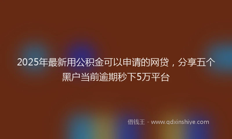 2025年最新用公积金可以申请的网贷，分享五个黑户当前逾期秒下5万平台