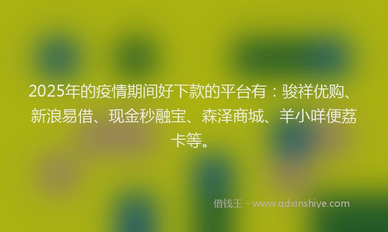 2025年的疫情期间好下款的平台有：骏祥优购、新浪易借、现金秒融宝、森泽商城、羊小咩便荔卡等。