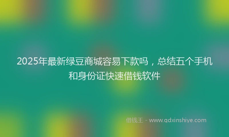 2025年最新绿豆商城容易下款吗，总结五个手机和身份证快速借钱软件