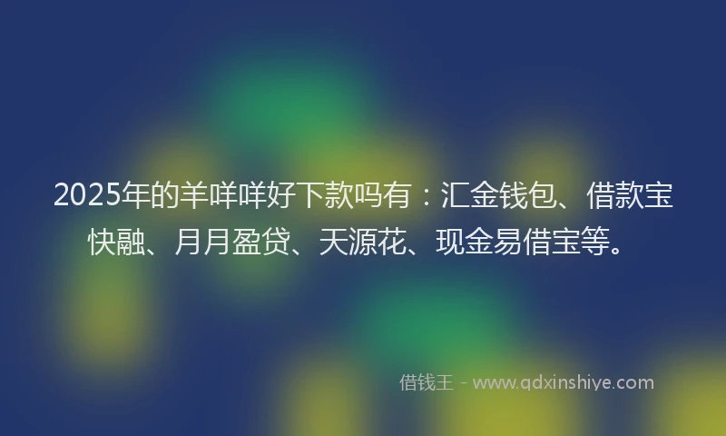 2025年的羊咩咩好下款吗有：汇金钱包、借款宝快融、月月盈贷、天源花、现金易借宝等。