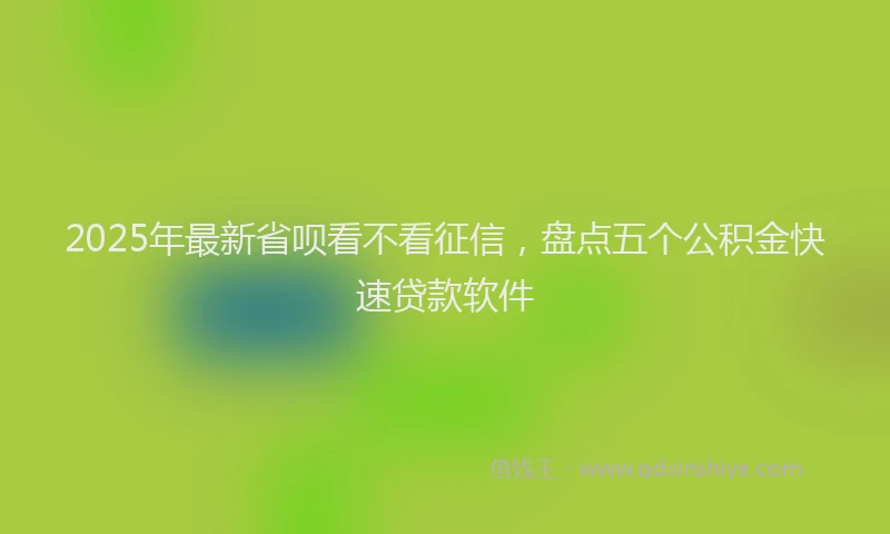2025年最新省呗看不看征信，盘点五个公积金快速贷款软件