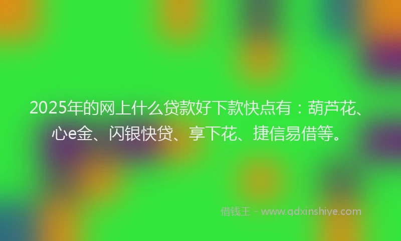 2025年的网上什么贷款好下款快点有：葫芦花、心e金、闪银快贷、享下花、捷信易借等。