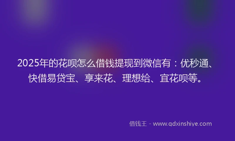 2025年的花呗怎么借钱提现到微信有：优秒通、快借易贷宝、享来花、理想给、宜花呗等。