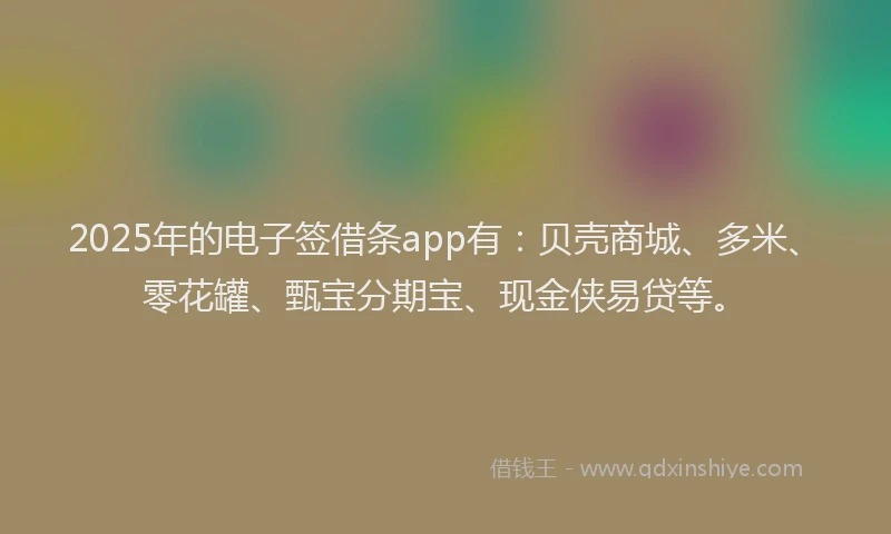 2025年的电子签借条app有：贝壳商城、多米、零花罐、甄宝分期宝、现金侠易贷等。