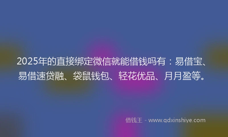2025年的直接绑定微信就能借钱吗有：易借宝、易借速贷融、袋鼠钱包、轻花优品、月月盈等。