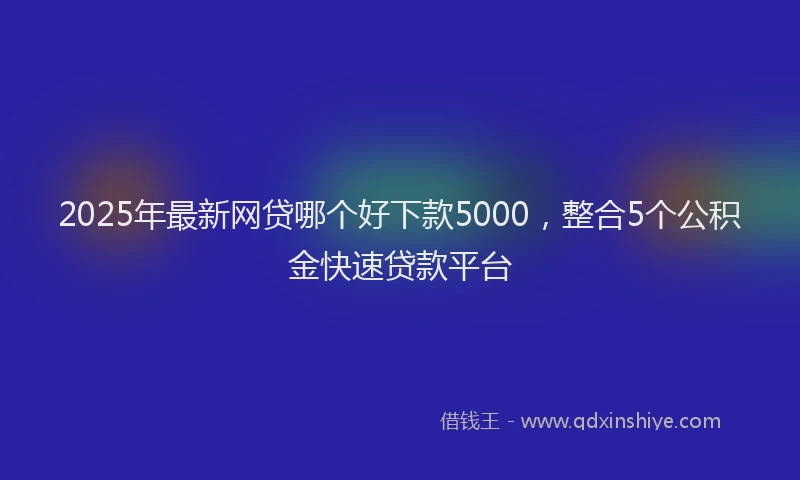 2025年最新网贷哪个好下款5000，整合5个公积金快速贷款平台